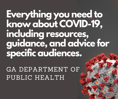 Everything you need to know about COVID-19, including resources, guidance, and advice for specific audiences. 
GA Department of Public Health