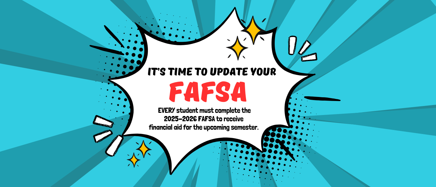 It's time to update your FAFSA. EVERY student must complete the 2025-2026 FAFSA to receive financial aid for the upcoming semester.
