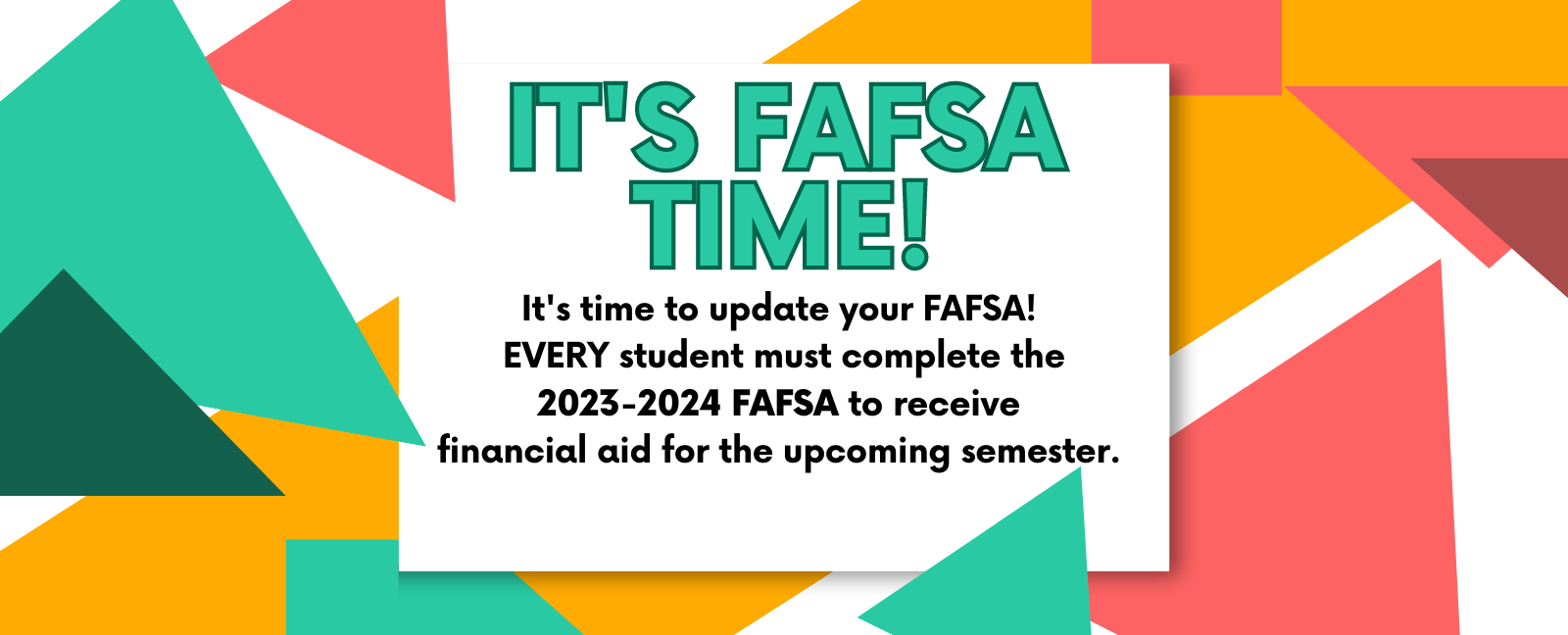 It's FAFSA Time! It's time to update your FAFSA! Every student must complete the 2023-2024 FAFSA to receive financial aid for the upcoming semester.